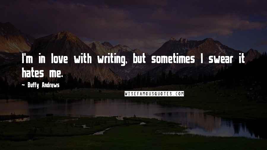 Buffy Andrews Quotes: I'm in love with writing, but sometimes I swear it hates me.