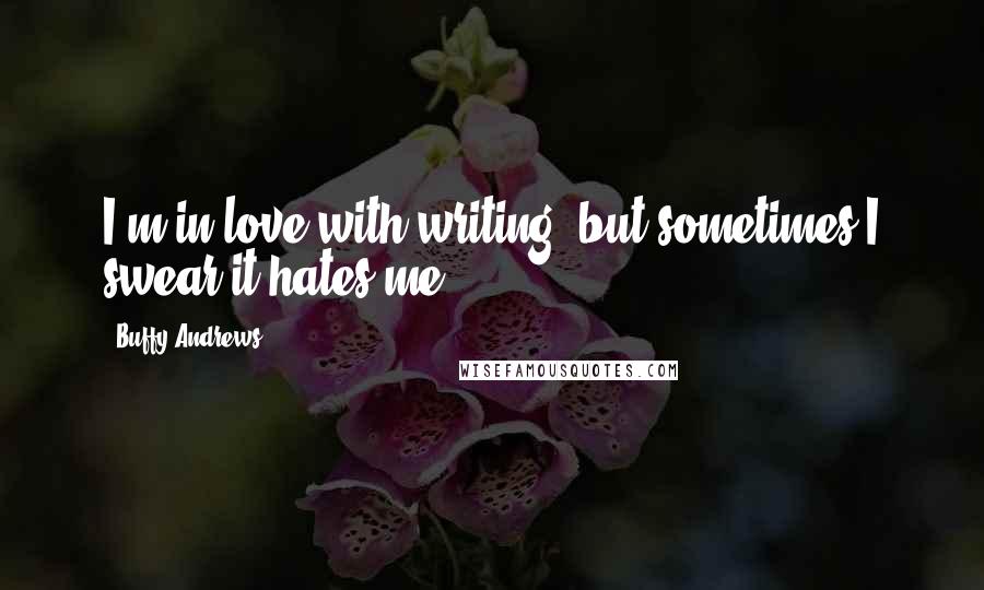 Buffy Andrews Quotes: I'm in love with writing, but sometimes I swear it hates me.