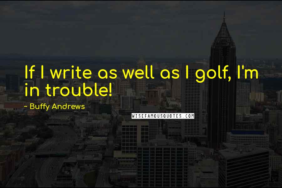Buffy Andrews Quotes: If I write as well as I golf, I'm in trouble!