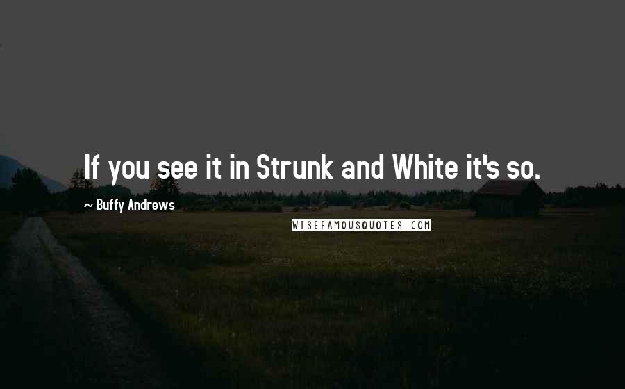 Buffy Andrews Quotes: If you see it in Strunk and White it's so.