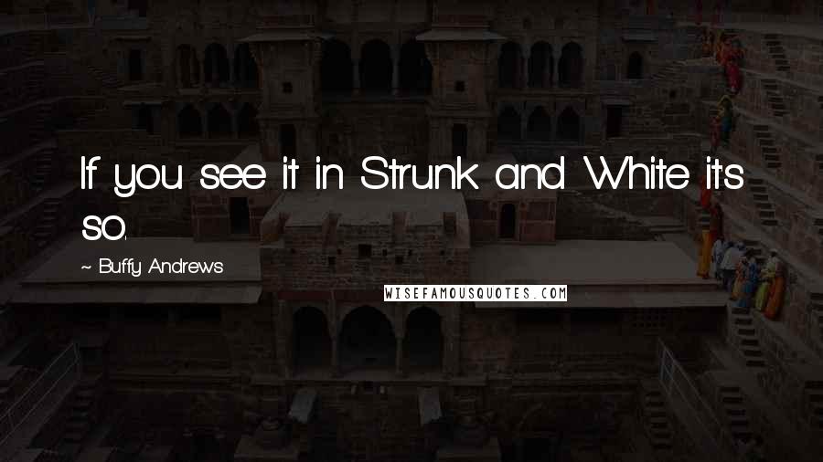 Buffy Andrews Quotes: If you see it in Strunk and White it's so.