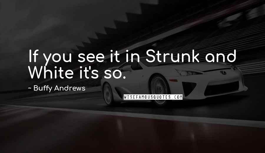 Buffy Andrews Quotes: If you see it in Strunk and White it's so.