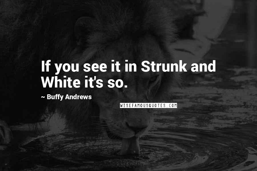 Buffy Andrews Quotes: If you see it in Strunk and White it's so.