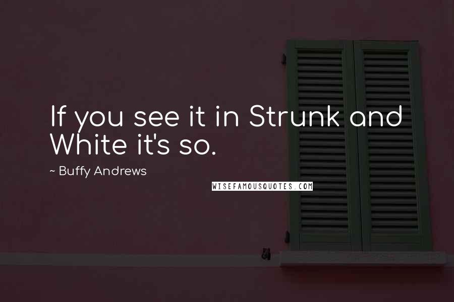 Buffy Andrews Quotes: If you see it in Strunk and White it's so.