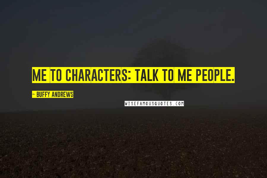 Buffy Andrews Quotes: Me to characters: talk to me people.