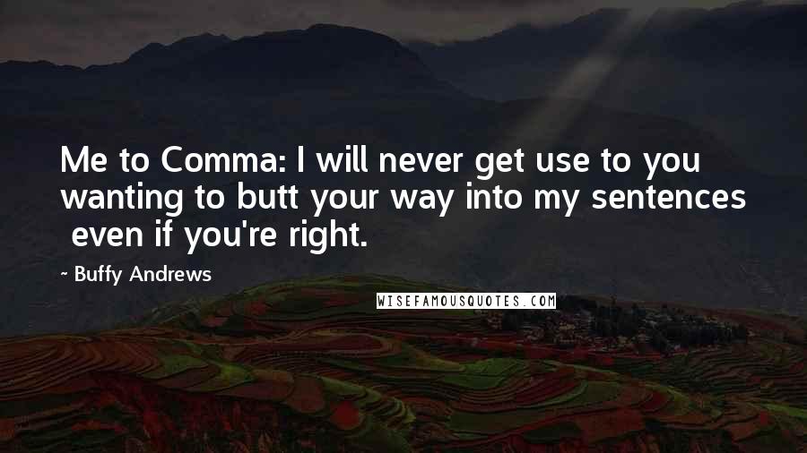 Buffy Andrews Quotes: Me to Comma: I will never get use to you wanting to butt your way into my sentences even if you're right.