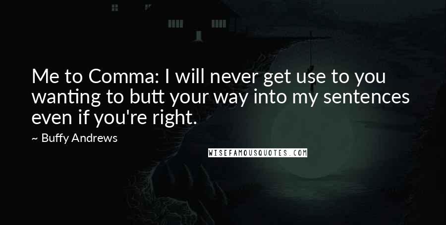 Buffy Andrews Quotes: Me to Comma: I will never get use to you wanting to butt your way into my sentences  even if you're right.