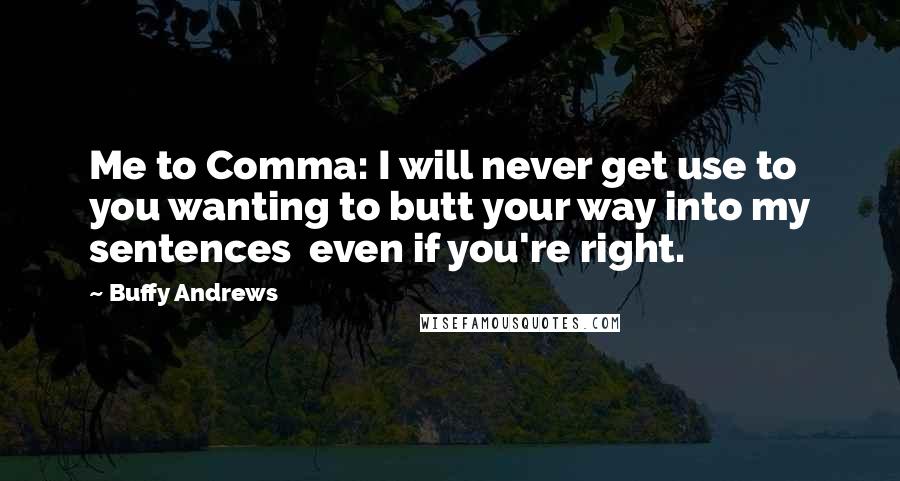 Buffy Andrews Quotes: Me to Comma: I will never get use to you wanting to butt your way into my sentences  even if you're right.