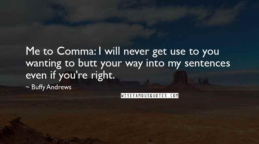 Buffy Andrews Quotes: Me to Comma: I will never get use to you wanting to butt your way into my sentences  even if you're right.