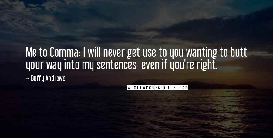 Buffy Andrews Quotes: Me to Comma: I will never get use to you wanting to butt your way into my sentences  even if you're right.