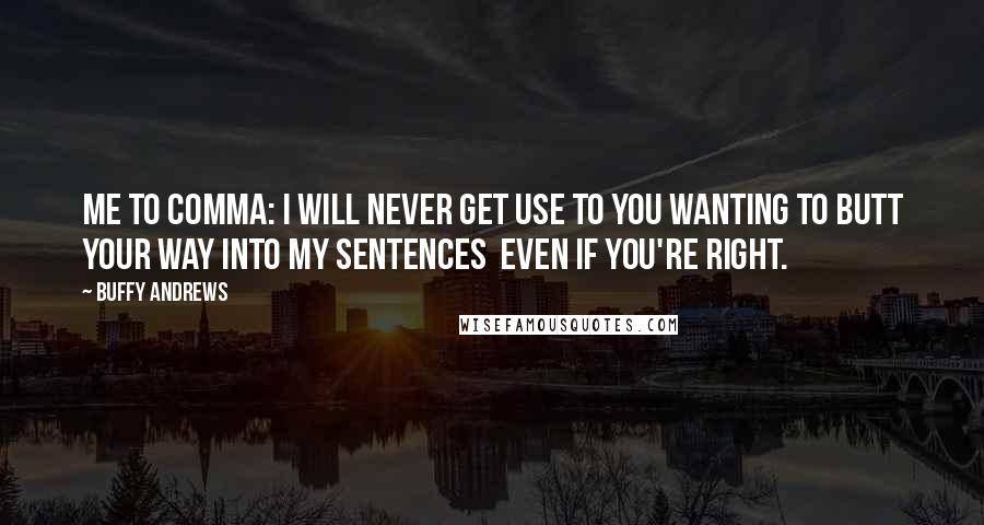 Buffy Andrews Quotes: Me to Comma: I will never get use to you wanting to butt your way into my sentences  even if you're right.