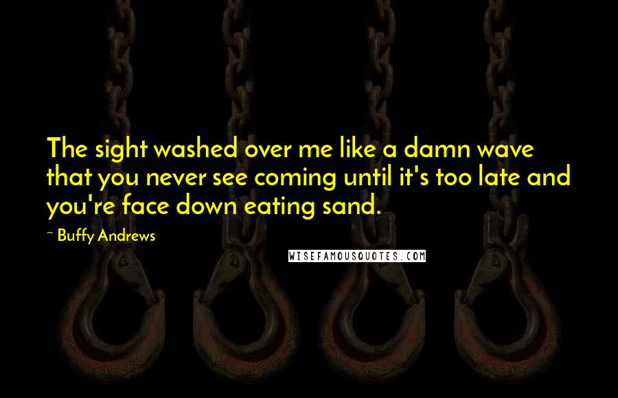 Buffy Andrews Quotes: The sight washed over me like a damn wave that you never see coming until it's too late and you're face down eating sand.