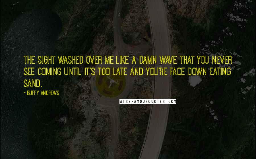 Buffy Andrews Quotes: The sight washed over me like a damn wave that you never see coming until it's too late and you're face down eating sand.