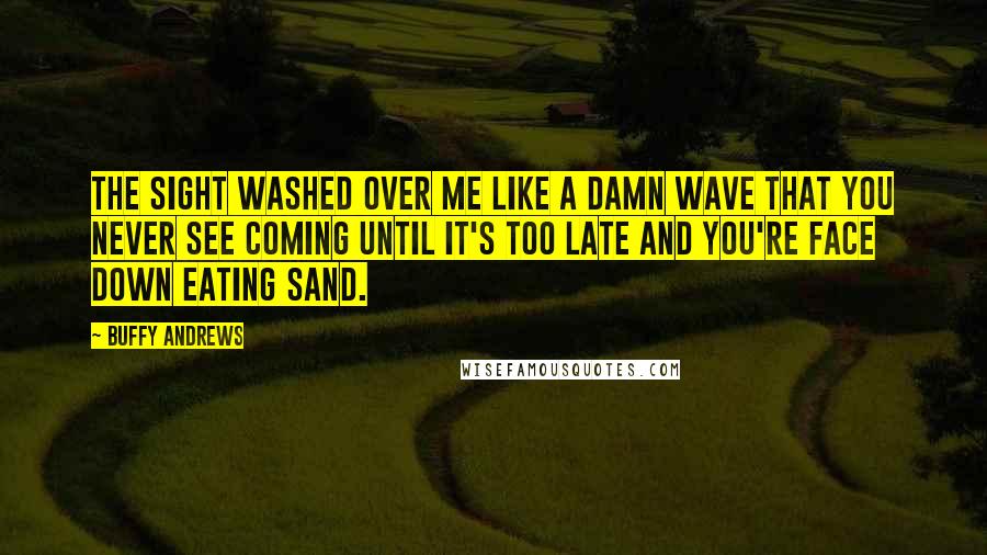 Buffy Andrews Quotes: The sight washed over me like a damn wave that you never see coming until it's too late and you're face down eating sand.