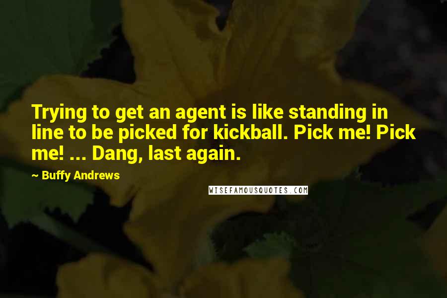 Buffy Andrews Quotes: Trying to get an agent is like standing in line to be picked for kickball. Pick me! Pick me! ... Dang, last again.