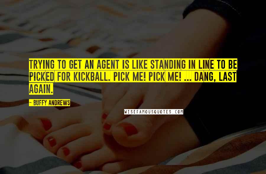 Buffy Andrews Quotes: Trying to get an agent is like standing in line to be picked for kickball. Pick me! Pick me! ... Dang, last again.