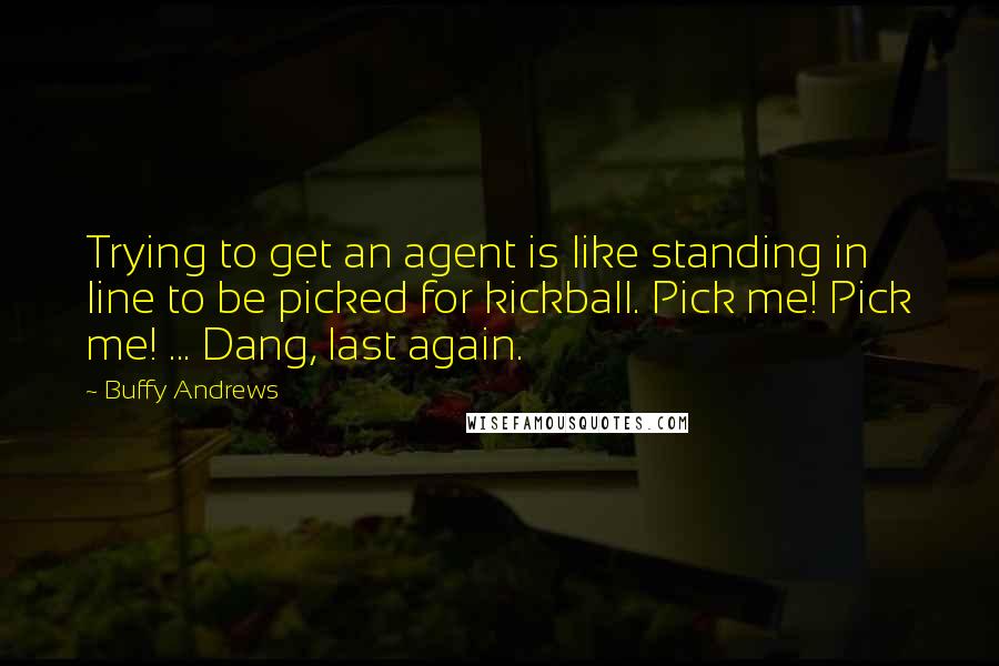 Buffy Andrews Quotes: Trying to get an agent is like standing in line to be picked for kickball. Pick me! Pick me! ... Dang, last again.