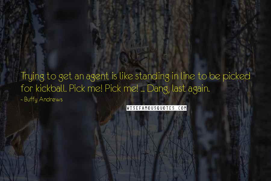 Buffy Andrews Quotes: Trying to get an agent is like standing in line to be picked for kickball. Pick me! Pick me! ... Dang, last again.