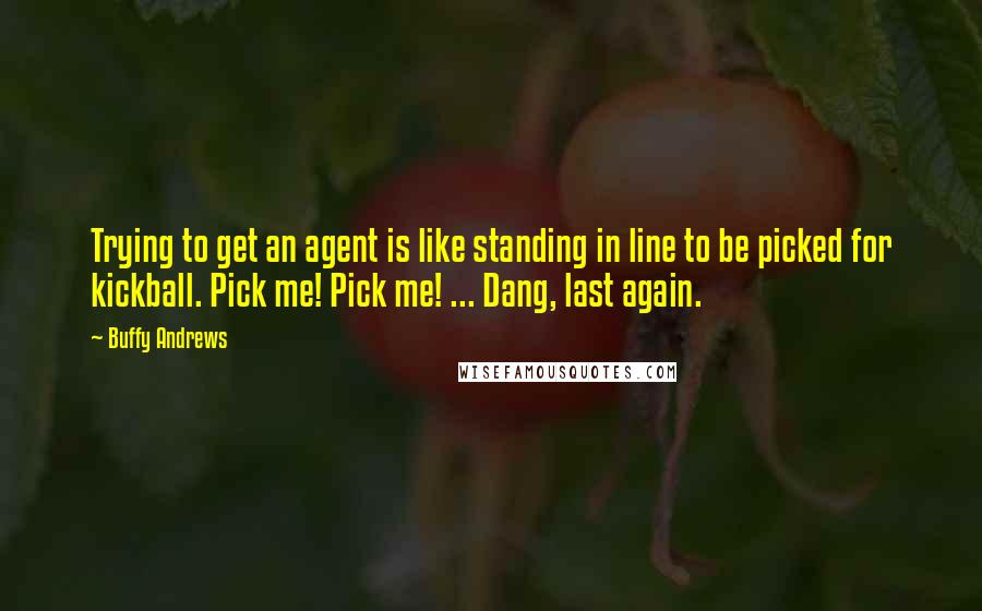 Buffy Andrews Quotes: Trying to get an agent is like standing in line to be picked for kickball. Pick me! Pick me! ... Dang, last again.