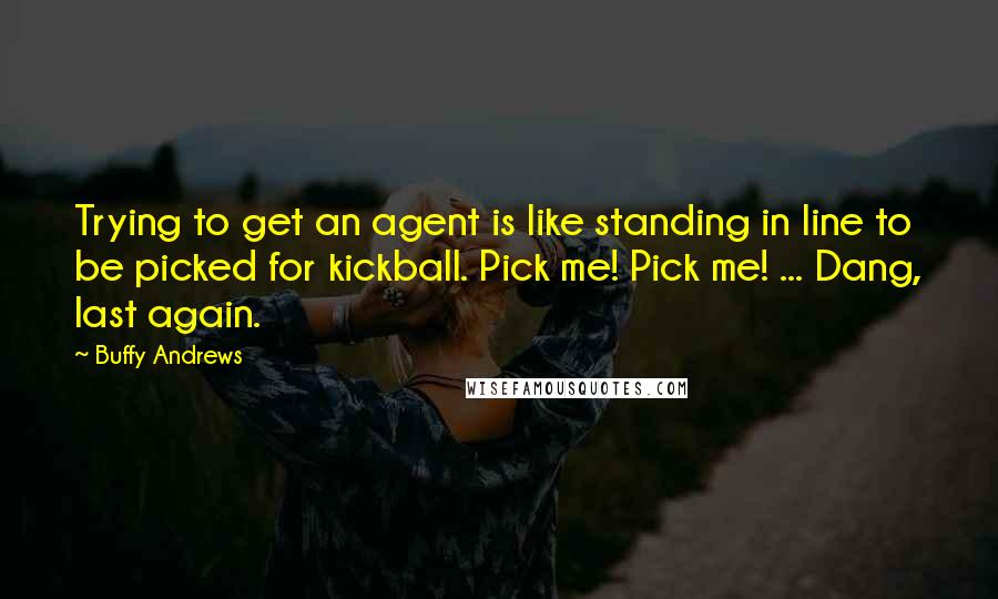 Buffy Andrews Quotes: Trying to get an agent is like standing in line to be picked for kickball. Pick me! Pick me! ... Dang, last again.