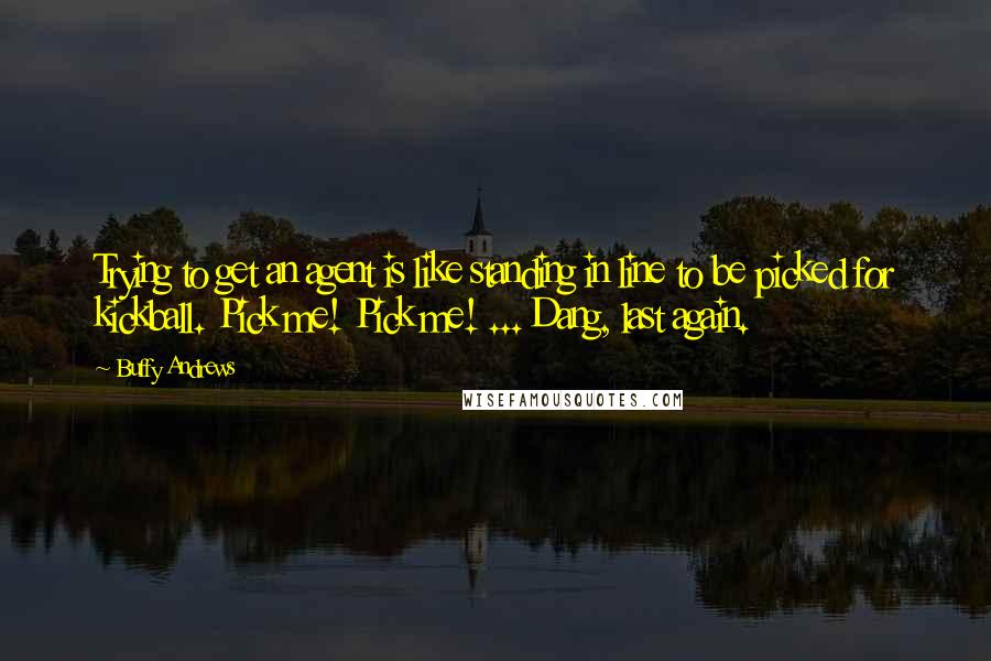 Buffy Andrews Quotes: Trying to get an agent is like standing in line to be picked for kickball. Pick me! Pick me! ... Dang, last again.
