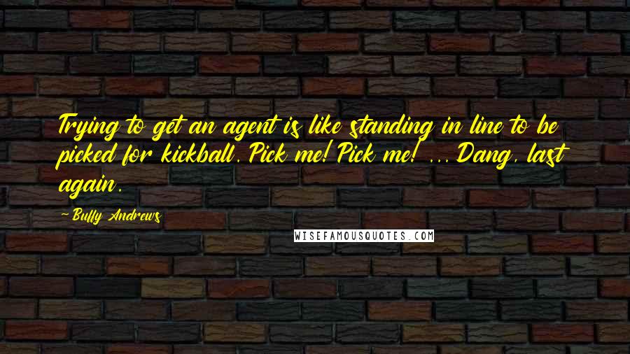 Buffy Andrews Quotes: Trying to get an agent is like standing in line to be picked for kickball. Pick me! Pick me! ... Dang, last again.