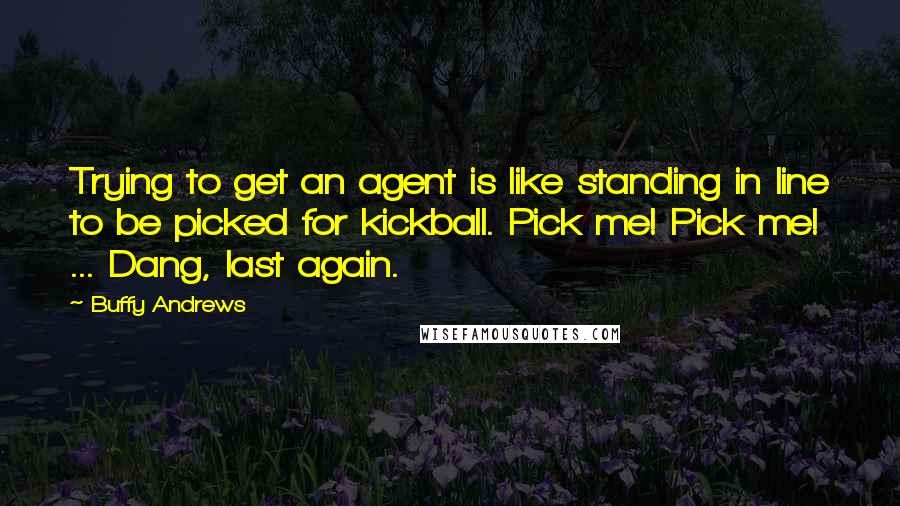 Buffy Andrews Quotes: Trying to get an agent is like standing in line to be picked for kickball. Pick me! Pick me! ... Dang, last again.