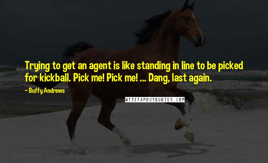 Buffy Andrews Quotes: Trying to get an agent is like standing in line to be picked for kickball. Pick me! Pick me! ... Dang, last again.