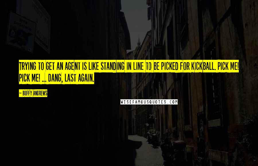 Buffy Andrews Quotes: Trying to get an agent is like standing in line to be picked for kickball. Pick me! Pick me! ... Dang, last again.