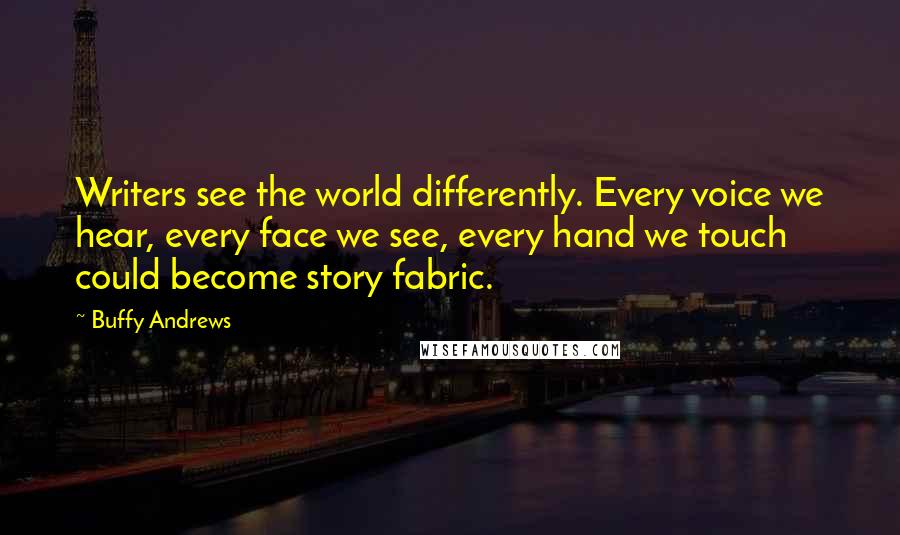 Buffy Andrews Quotes: Writers see the world differently. Every voice we hear, every face we see, every hand we touch could become story fabric.