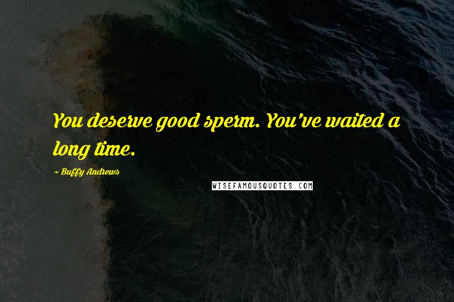 Buffy Andrews Quotes: You deserve good sperm. You've waited a long time.