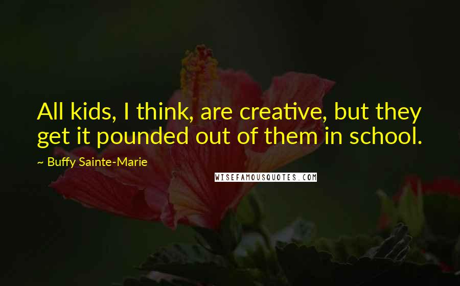 Buffy Sainte-Marie Quotes: All kids, I think, are creative, but they get it pounded out of them in school.