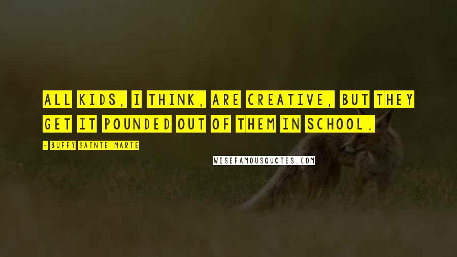 Buffy Sainte-Marie Quotes: All kids, I think, are creative, but they get it pounded out of them in school.