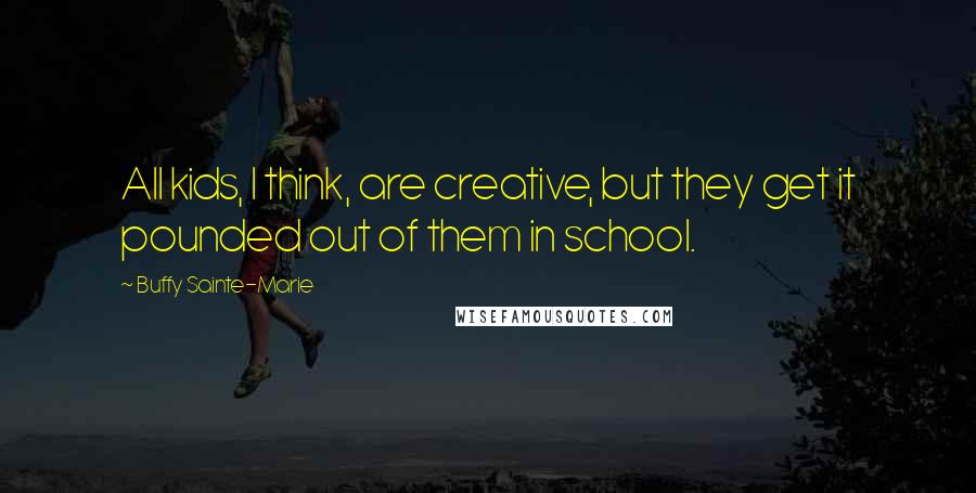 Buffy Sainte-Marie Quotes: All kids, I think, are creative, but they get it pounded out of them in school.