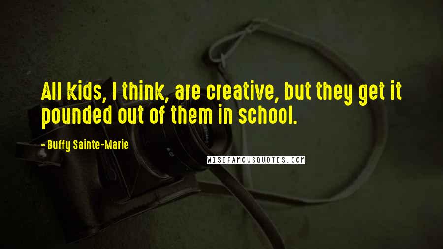 Buffy Sainte-Marie Quotes: All kids, I think, are creative, but they get it pounded out of them in school.
