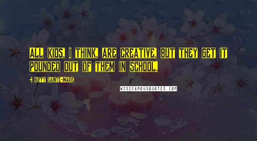 Buffy Sainte-Marie Quotes: All kids, I think, are creative, but they get it pounded out of them in school.