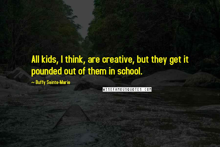 Buffy Sainte-Marie Quotes: All kids, I think, are creative, but they get it pounded out of them in school.