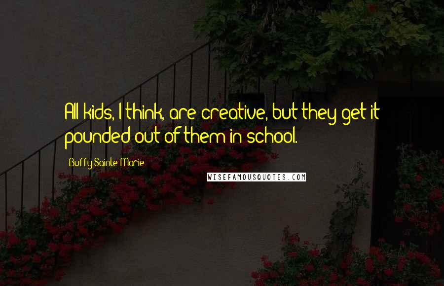 Buffy Sainte-Marie Quotes: All kids, I think, are creative, but they get it pounded out of them in school.