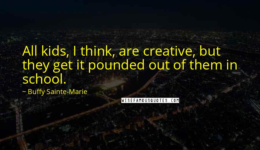 Buffy Sainte-Marie Quotes: All kids, I think, are creative, but they get it pounded out of them in school.