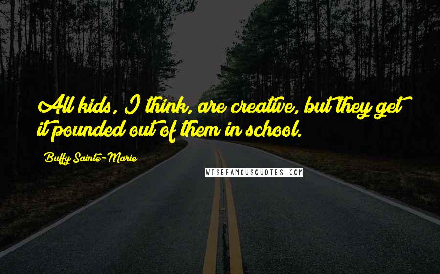 Buffy Sainte-Marie Quotes: All kids, I think, are creative, but they get it pounded out of them in school.