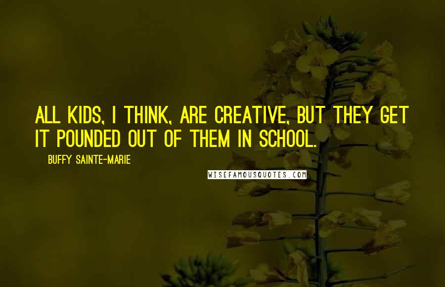Buffy Sainte-Marie Quotes: All kids, I think, are creative, but they get it pounded out of them in school.