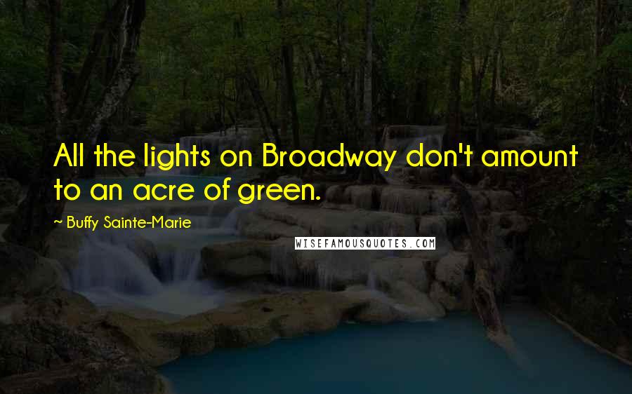 Buffy Sainte-Marie Quotes: All the lights on Broadway don't amount to an acre of green.