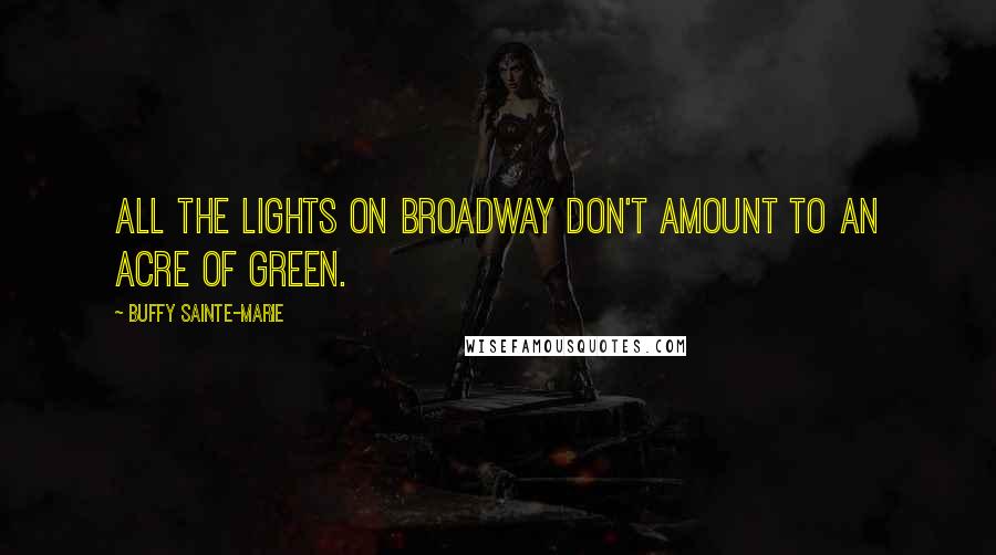 Buffy Sainte-Marie Quotes: All the lights on Broadway don't amount to an acre of green.