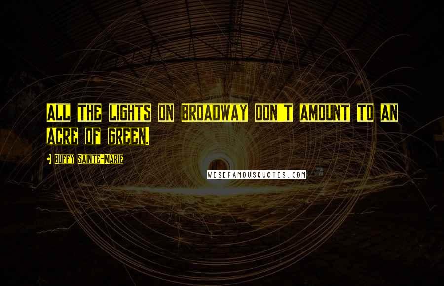 Buffy Sainte-Marie Quotes: All the lights on Broadway don't amount to an acre of green.