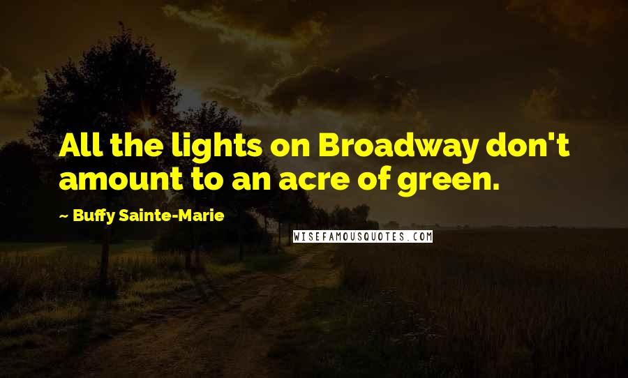 Buffy Sainte-Marie Quotes: All the lights on Broadway don't amount to an acre of green.