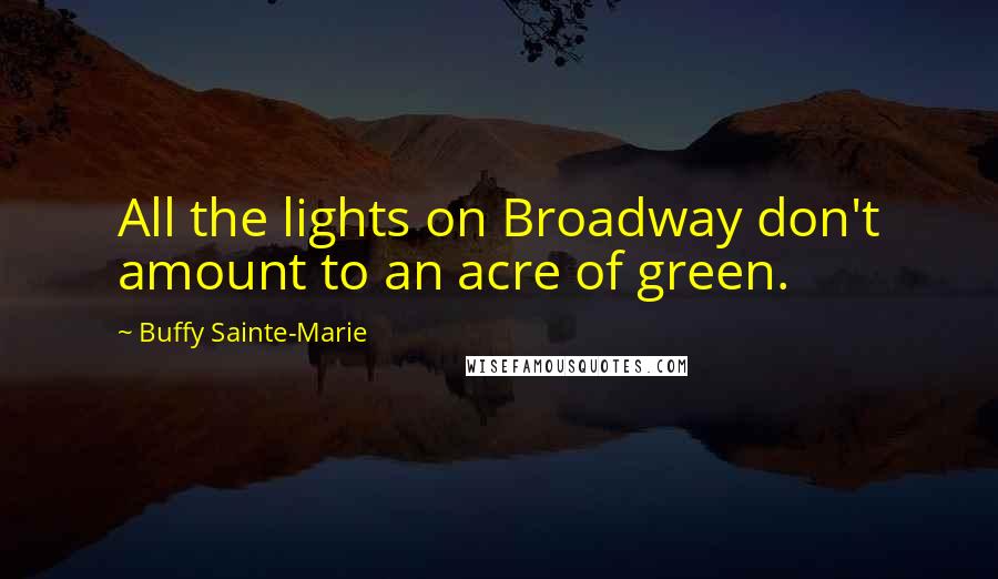 Buffy Sainte-Marie Quotes: All the lights on Broadway don't amount to an acre of green.