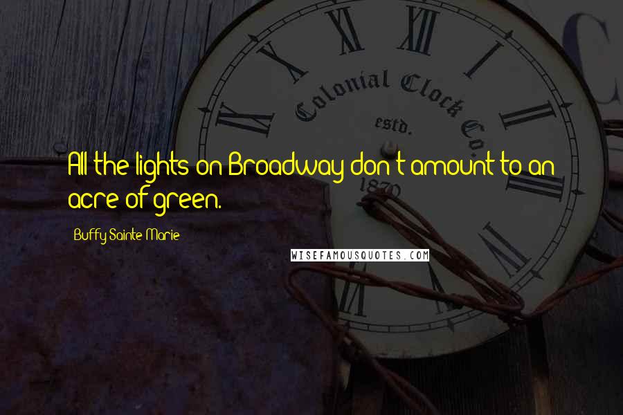 Buffy Sainte-Marie Quotes: All the lights on Broadway don't amount to an acre of green.