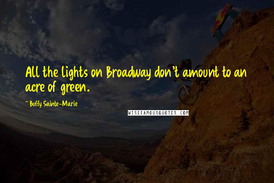 Buffy Sainte-Marie Quotes: All the lights on Broadway don't amount to an acre of green.
