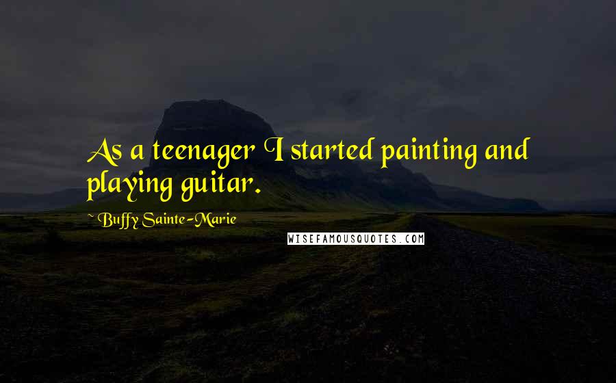 Buffy Sainte-Marie Quotes: As a teenager I started painting and playing guitar.