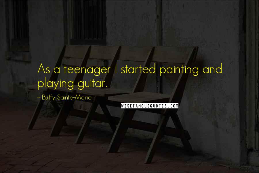 Buffy Sainte-Marie Quotes: As a teenager I started painting and playing guitar.